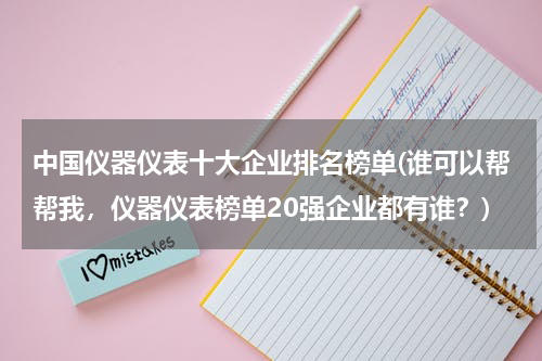 中国仪器仪表十大企业排名榜单(谁可以帮帮我，仪器仪表榜单20强企业都有谁？)