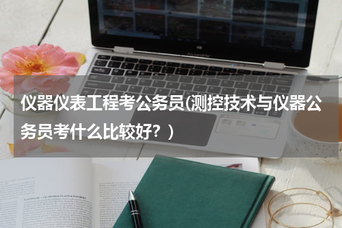 仪器仪表工程考公务员(测控技术与仪器公务员考什么比较好？)