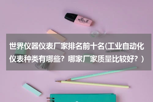世界仪器仪表厂家排名前十名(工业自动化仪表种类有哪些？哪家厂家质量比较好？)
