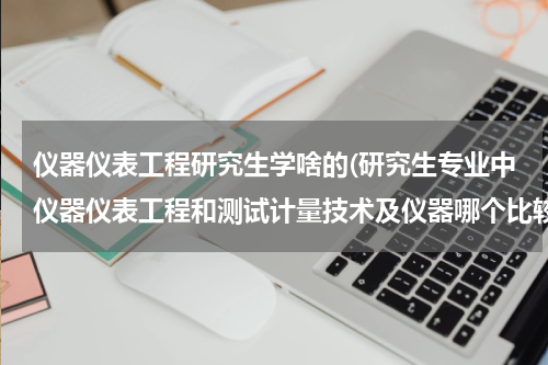 仪器仪表工程研究生学啥的(研究生专业中仪器仪表工程和测试计量技术及仪器哪个比较好，就业谁比较好？)