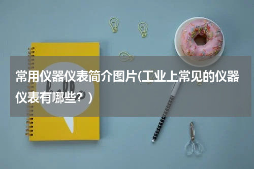 常用仪器仪表简介图片(工业上常见的仪器仪表有哪些？)