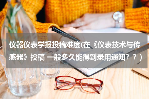 仪器仪表学报投稿难度(在《仪表技术与传感器》投稿 一般多久能得到录用通知？？)