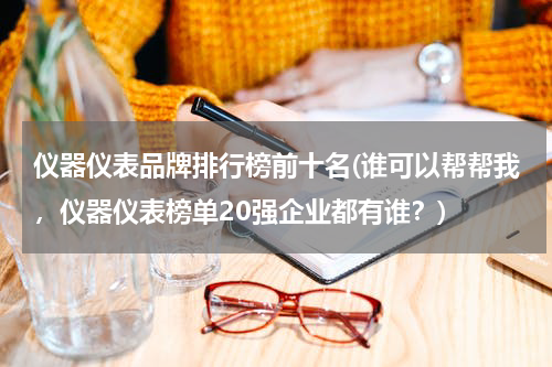仪器仪表品牌排行榜前十名(谁可以帮帮我，仪器仪表榜单20强企业都有谁？)