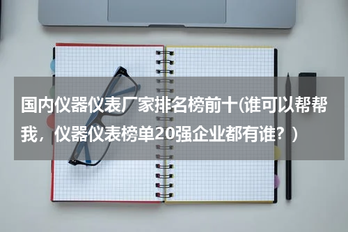 国内仪器仪表厂家排名榜前十(谁可以帮帮我，仪器仪表榜单20强企业都有谁？)