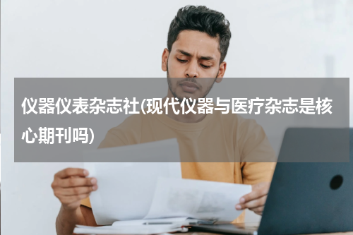 仪器仪表杂志社(现代仪器与医疗杂志是核心期刊吗)