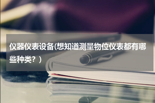 仪器仪表设备(想知道测量物位仪表都有哪些种类？)