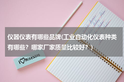 仪器仪表有哪些品牌(工业自动化仪表种类有哪些？哪家厂家质量比较好？)
