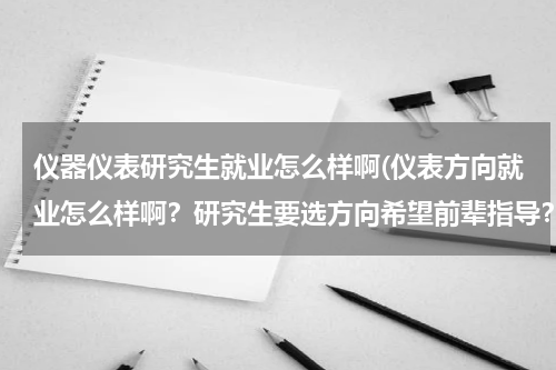 仪器仪表研究生就业怎么样啊(仪表方向就业怎么样啊？研究生要选方向希望前辈指导？)