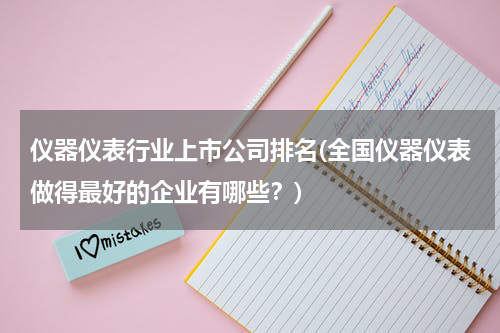 仪器仪表行业上市公司排名(全国仪器仪表做得最好的企业有哪些？)