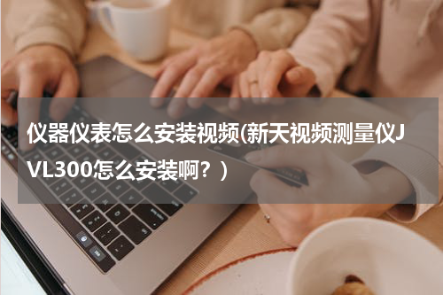 仪器仪表怎么安装视频(新天视频测量仪JVL300怎么安装啊？)