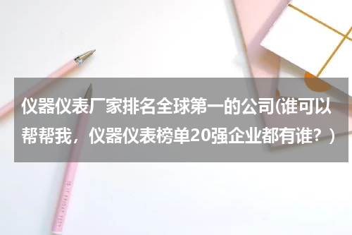 仪器仪表厂家排名全球第一的公司(谁可以帮帮我，仪器仪表榜单20强企业都有谁？)