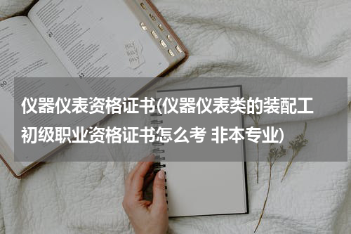 仪器仪表资格证书(仪器仪表类的装配工 初级职业资格证书怎么考 非本专业)