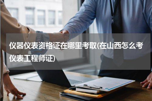 仪器仪表资格证在哪里考取(在山西怎么考仪表工程师证)