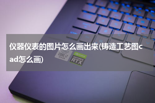 仪器仪表的图片怎么画出来(铸造工艺图cad怎么画)