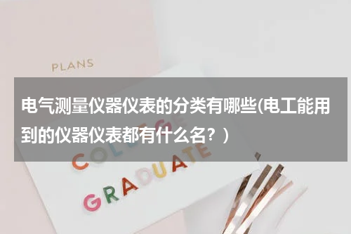 电气测量仪器仪表的分类有哪些(电工能用到的仪器仪表都有什么名？)