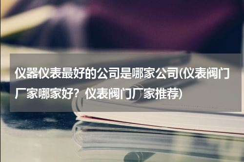 仪器仪表最好的公司是哪家公司(仪表阀门厂家哪家好？仪表阀门厂家推荐)