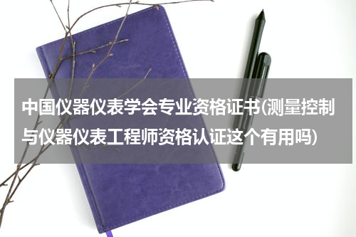 中国仪器仪表学会专业资格证书(测量控制与仪器仪表工程师资格认证这个有用吗)