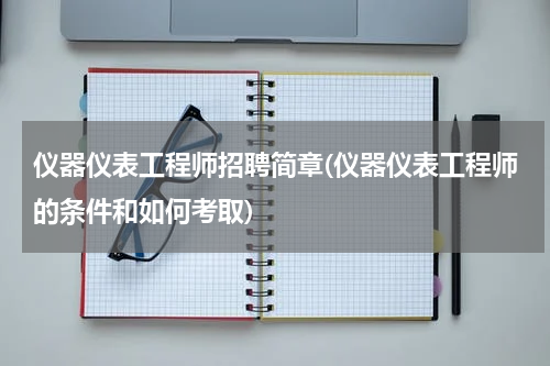 仪器仪表工程师招聘简章(仪器仪表工程师的条件和如何考取)