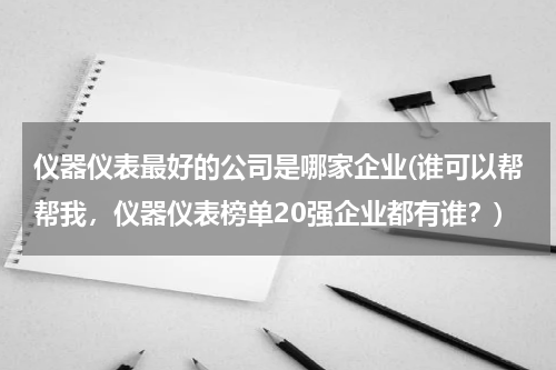 仪器仪表最好的公司是哪家企业(谁可以帮帮我，仪器仪表榜单20强企业都有谁？)
