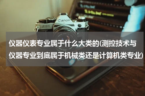 仪器仪表专业属于什么大类的(测控技术与仪器专业到底属于机械类还是计算机类专业)