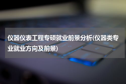 仪器仪表工程专硕就业前景分析(仪器类专业就业方向及前景)