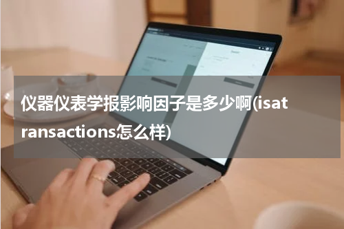仪器仪表学报影响因子是多少啊(isatransactions怎么样)