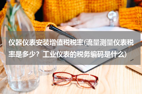 仪器仪表安装增值税税率(流量测量仪表税率是多少？工业仪表的税务编码是什么)
