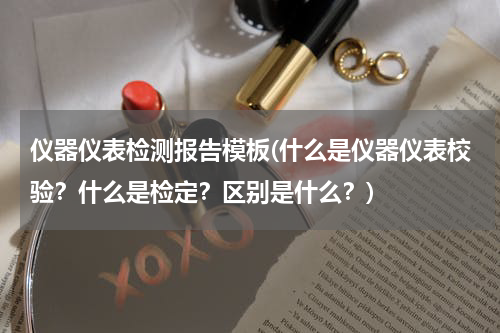 仪器仪表检测报告模板(什么是仪器仪表校验？什么是检定？区别是什么？)