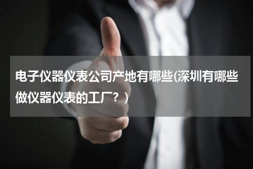 电子仪器仪表公司产地有哪些(深圳有哪些做仪器仪表的工厂？)