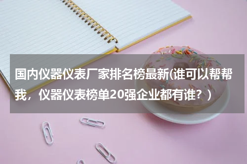 国内仪器仪表厂家排名榜最新(谁可以帮帮我，仪器仪表榜单20强企业都有谁？)