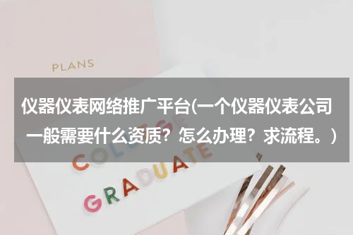 仪器仪表网络推广平台(一个仪器仪表公司 一般需要什么资质？怎么办理？求流程。)