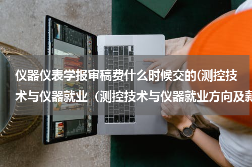 仪器仪表学报审稿费什么时候交的(测控技术与仪器就业（测控技术与仪器就业方向及薪资待遇）)