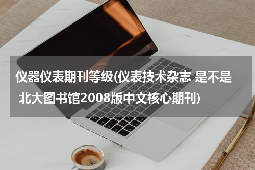 仪器仪表期刊等级(仪表技术杂志 是不是 北大图书馆2008版中文核心期刊)