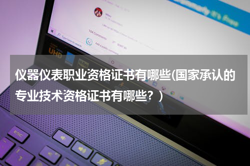 仪器仪表职业资格证书有哪些(国家承认的专业技术资格证书有哪些？)