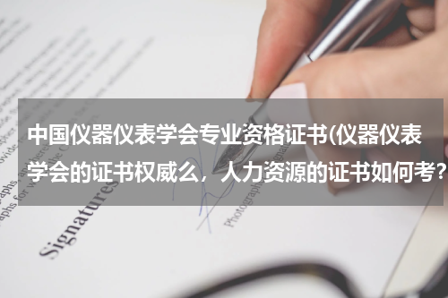 中国仪器仪表学会专业资格证书(仪器仪表学会的证书权威么，人力资源的证书如何考？)