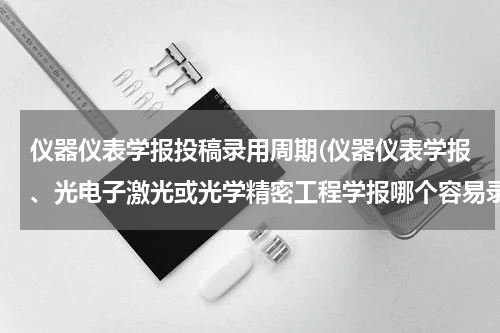 仪器仪表学报投稿录用周期(仪器仪表学报、光电子激光或光学精密工程学报哪个容易录用)