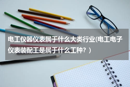 电工仪器仪表属于什么大类行业(电工电子仪表装配工是属于什么工种？)