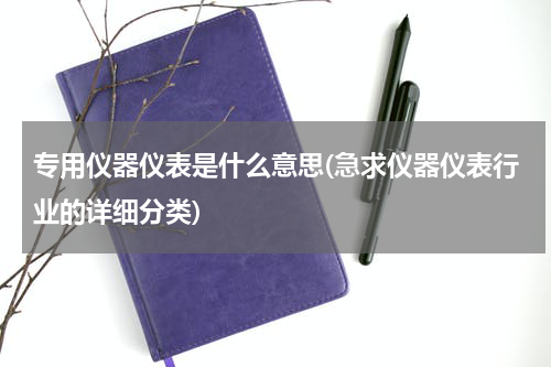 专用仪器仪表是什么意思(急求仪器仪表行业的详细分类)