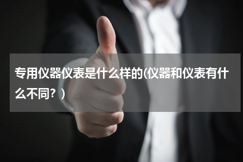 专用仪器仪表是什么样的(仪器和仪表有什么不同？)