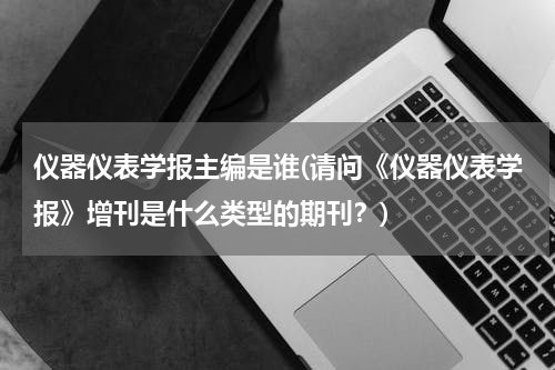 仪器仪表学报主编是谁(请问《仪器仪表学报》增刊是什么类型的期刊？)