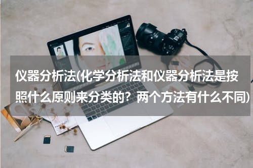 仪器分析法(化学分析法和仪器分析法是按照什么原则来分类的？两个方法有什么不同)