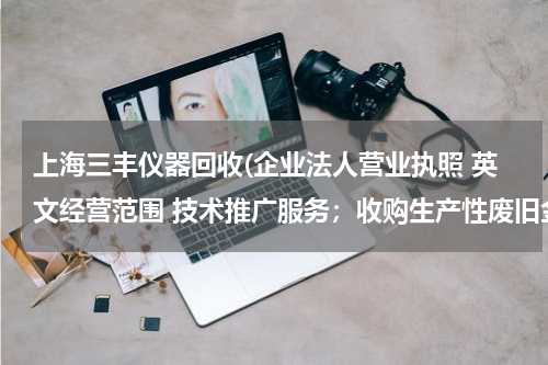 上海三丰仪器回收(企业法人营业执照 英文经营范围 技术推广服务；收购生产性废旧金属、金加工，废旧设备的回收调剂、积压物)
