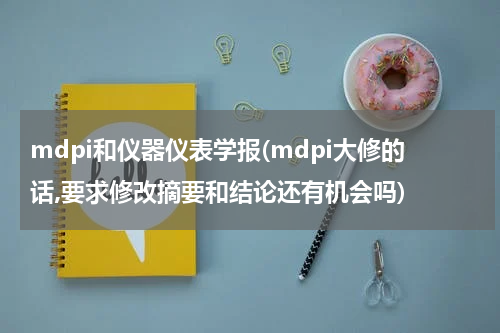 mdpi和仪器仪表学报(mdpi大修的话,要求修改摘要和结论还有机会吗)
