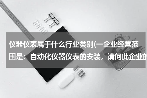 仪器仪表属于什么行业类别(一企业经营范围是：自动化仪器仪表的安装，请问此企业的行业是什么？是属制造业？销售？还是...)