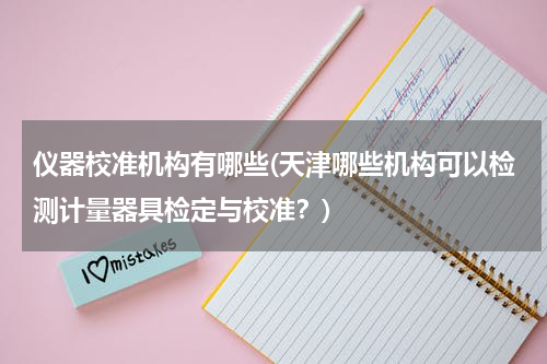 仪器校准机构有哪些(天津哪些机构可以检测计量器具检定与校准？)