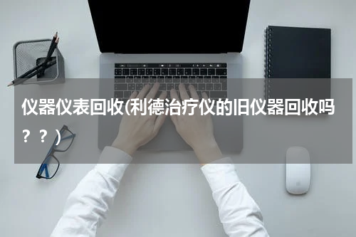 仪器仪表回收(利德治疗仪的旧仪器回收吗？？)