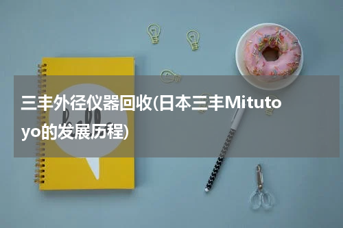 三丰外径仪器回收(日本三丰Mitutoyo的发展历程)