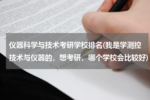 仪器科学与技术考研学校排名(我是学测控技术与仪器的，想考研，哪个学校会比较好)