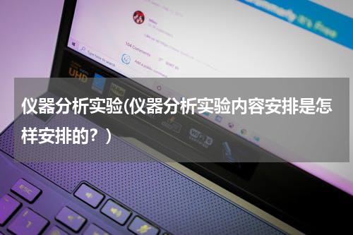 仪器分析实验(仪器分析实验内容安排是怎样安排的？)