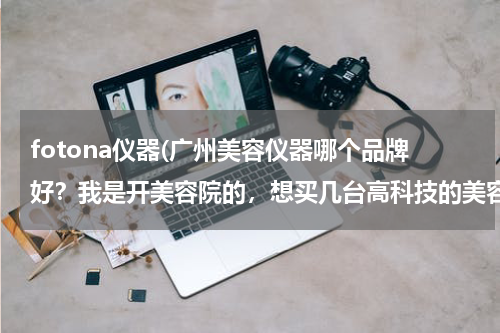 fotona仪器(广州美容仪器哪个品牌好？我是开美容院的，想买几台高科技的美容仪器！)